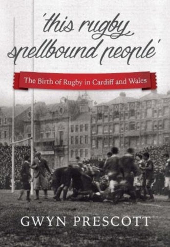'this rugby spellbound people' : The Birth of Rugby in Cardiff and Wales-9781904609186