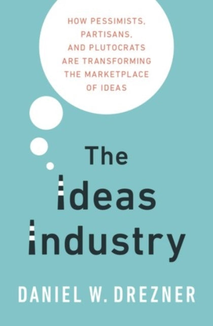 The Ideas Industry : How Pessimists, Partisans, and Plutocrats are Transforming the Marketplace of Ideas-9780190264604