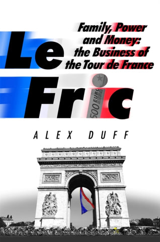 Le Fric : Family, Power and Money: The Business of the Tour de France-9781408716694