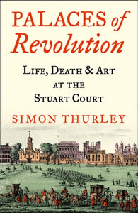 Palaces of Revolution : Life, Death and Art at the Stuart Court-9780008389963