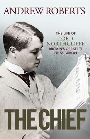 The Chief : The Life of Lord Northcliffe Britain's Greatest Press Baron-9781398508699