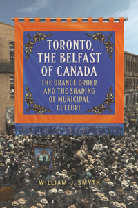 Toronto, the Belfast of Canada : The Orange Order and the Shaping of Municipal Culture-9781442614680