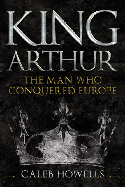 King Arthur : The Man Who Conquered Europe-9781445690834