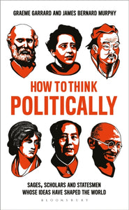 How to Think Politically : Sages, Scholars and Statesmen Whose Ideas Have Shaped the World-9781472961785