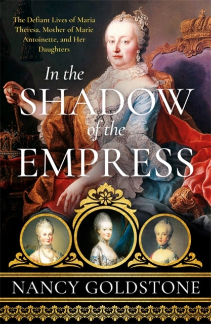 In the Shadow of the Empress : The Defiant Lives of Maria Theresa, Mother of Marie Antoinette, and Her Daughters-9781474609890