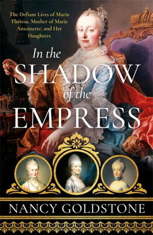 In the Shadow of the Empress : The Defiant Lives of Maria Theresa, Mother of Marie Antoinette, and Her Daughters-9781474609890