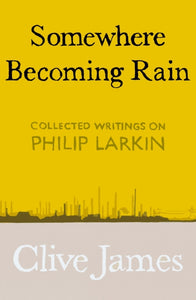 Somewhere Becoming Rain : Collected Writings on Philip Larkin-9781529028829