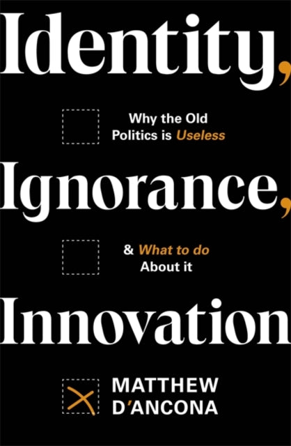 Identity, Ignorance, Innovation : Why the old politics is useless - and what to do about it-9781529303995