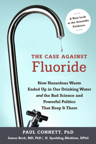 The Case against Fluoride : How Hazardous Waste Ended Up in Our Drinking Water and the Bad Science and Powerful Politics That Keep It There-9781603582872