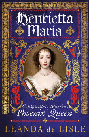 Henrietta Maria : Conspirator, Warrior, Phoenix Queen-9781784742966