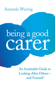 Being A Good Carer : An Invaluable Guide to Looking After Others - And Yourself-9781788164252