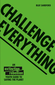 Challenge Everything : The Extinction Rebellion Youth guide to saving the planet-9781843654643