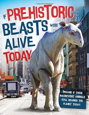 If Prehistoric Beasts Were Alive Today : Imagine If These Mind-Boggling Animals Roamed The Planet Today-9781910684818